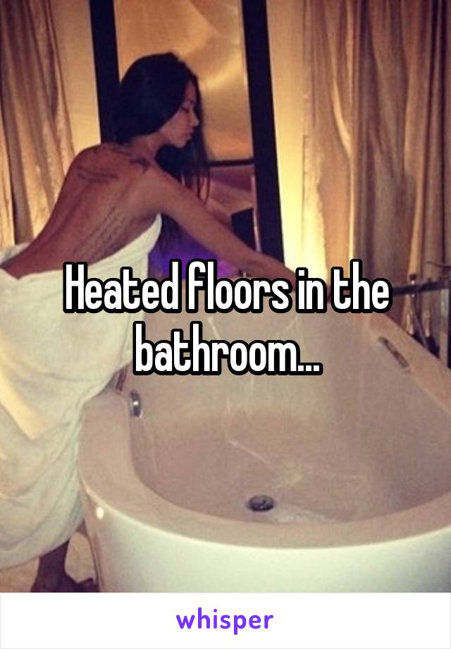 Heated floors in the bathroom...