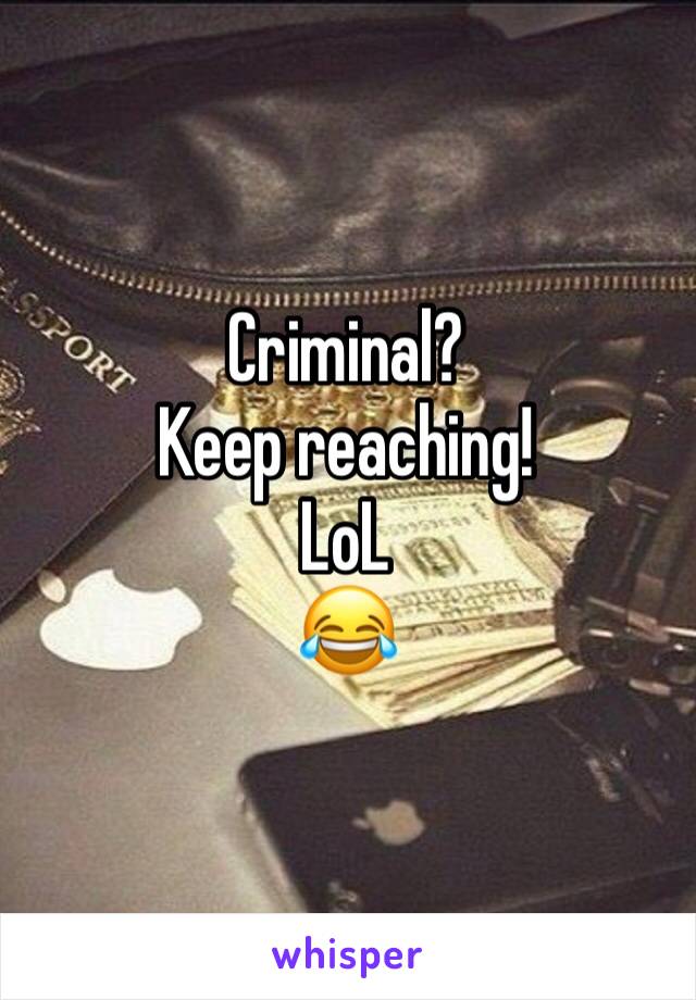 Criminal?
Keep reaching!
LoL
😂 