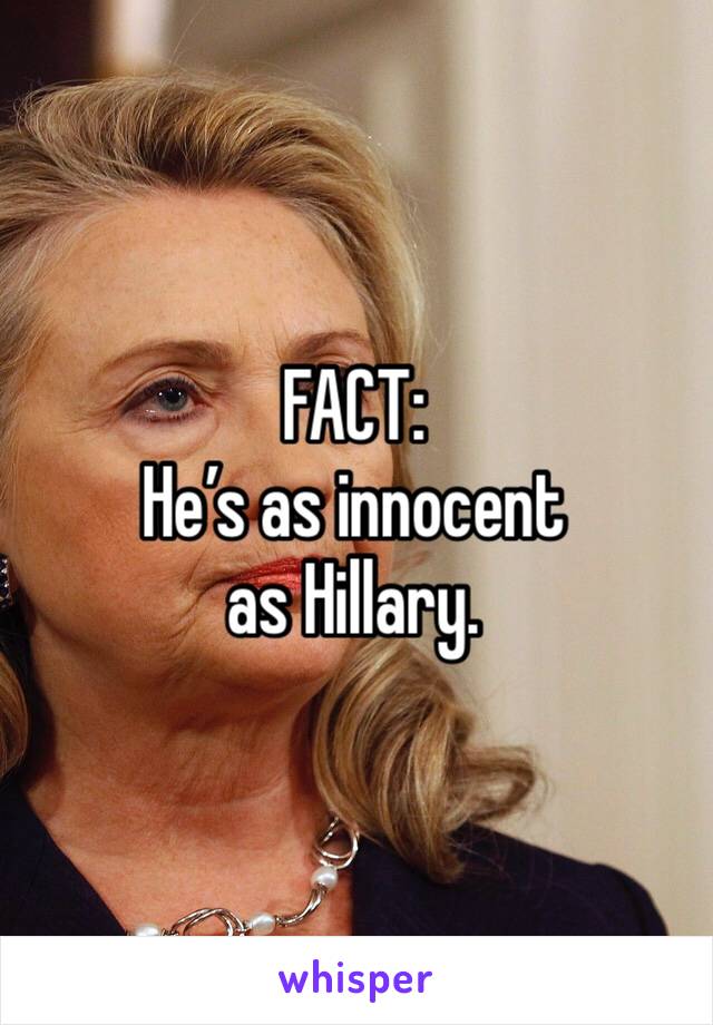 FACT:
He’s as innocent as Hillary.