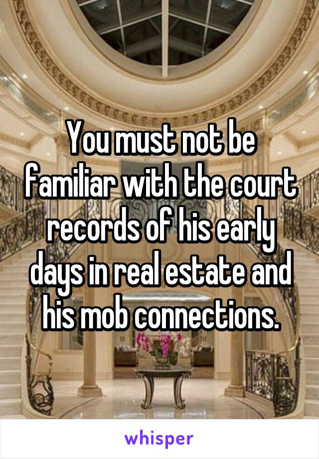 You must not be familiar with the court records of his early days in real estate and his mob connections.