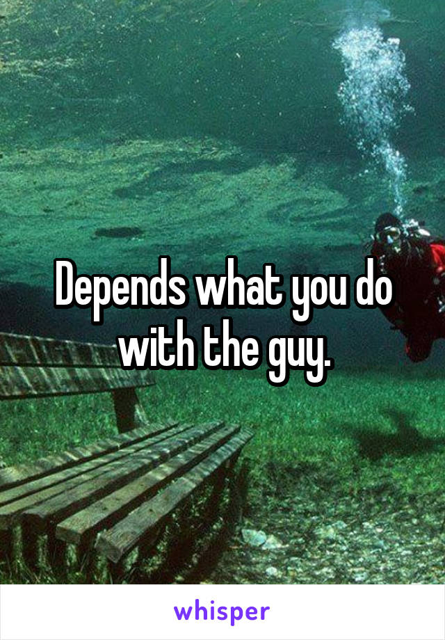 Depends what you do with the guy.