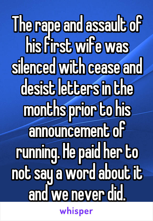 The rape and assault of his first wife was silenced with cease and desist letters in the months prior to his announcement of running. He paid her to not say a word about it and we never did.