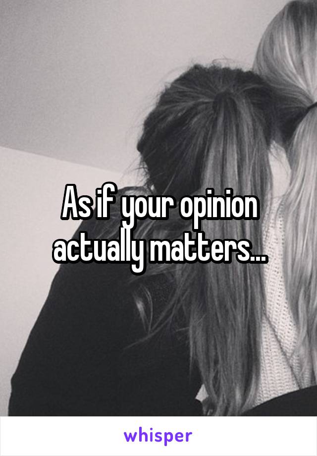 As if your opinion actually matters...