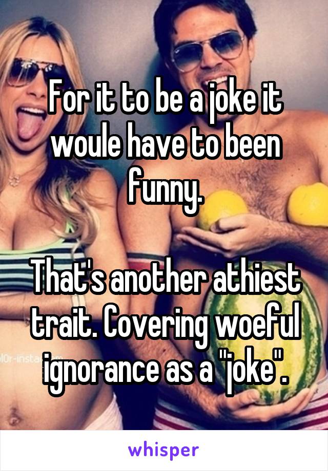 For it to be a joke it woule have to been funny.

That's another athiest trait. Covering woeful ignorance as a "joke".