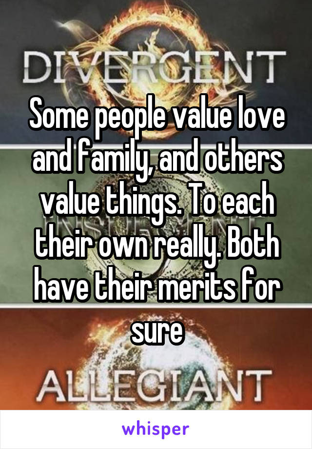 Some people value love and family, and others value things. To each their own really. Both have their merits for sure