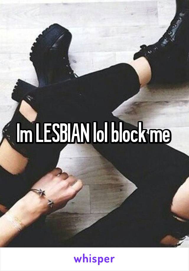 Im LESBIAN lol block me 