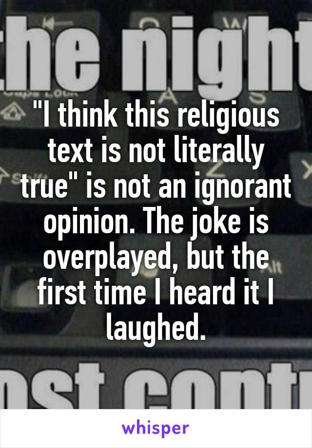 "I think this religious text is not literally true" is not an ignorant opinion. The joke is overplayed, but the first time I heard it I laughed.