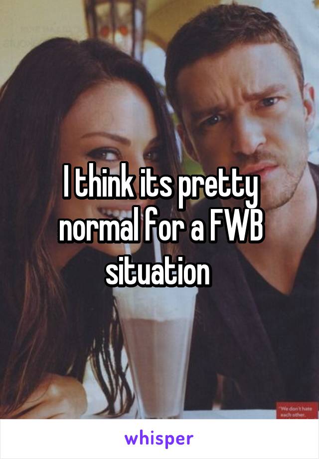 I think its pretty normal for a FWB situation 