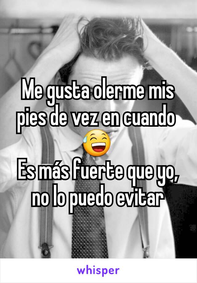 Me gusta olerme mis pies de vez en cuando 
😅 
Es más fuerte que yo, no lo puedo evitar