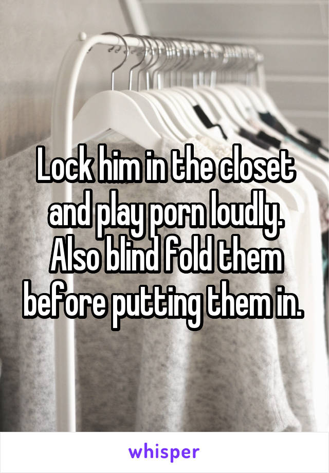 Lock him in the closet and play porn loudly. Also blind fold them before putting them in. 