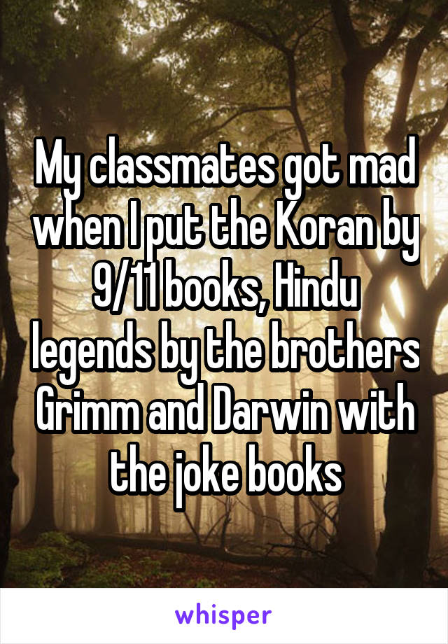 My classmates got mad when I put the Koran by 9/11 books, Hindu legends by the brothers Grimm and Darwin with the joke books