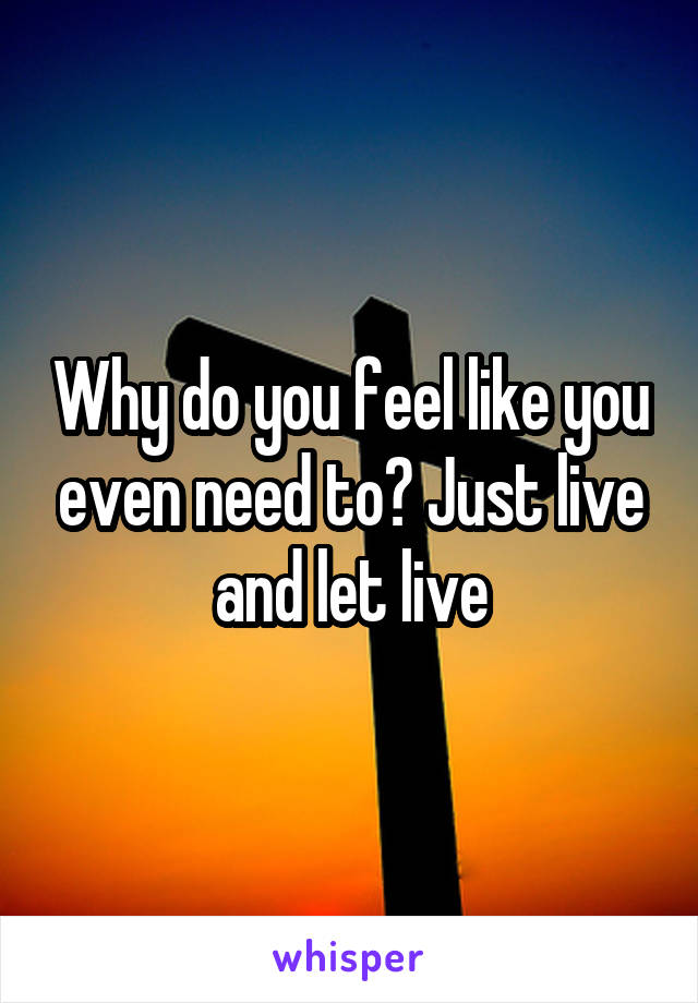 Why do you feel like you even need to? Just live and let live