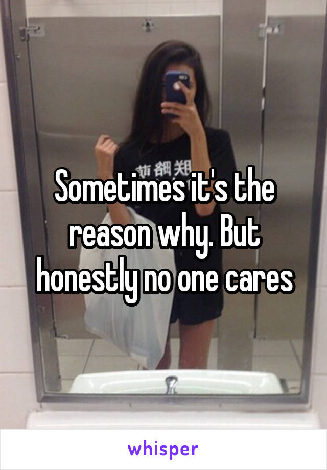 Sometimes it's the reason why. But honestly no one cares