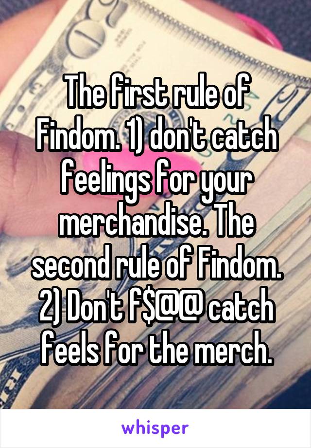 The first rule of Findom. 1) don't catch feelings for your merchandise. The second rule of Findom. 2) Don't f$@@ catch feels for the merch.