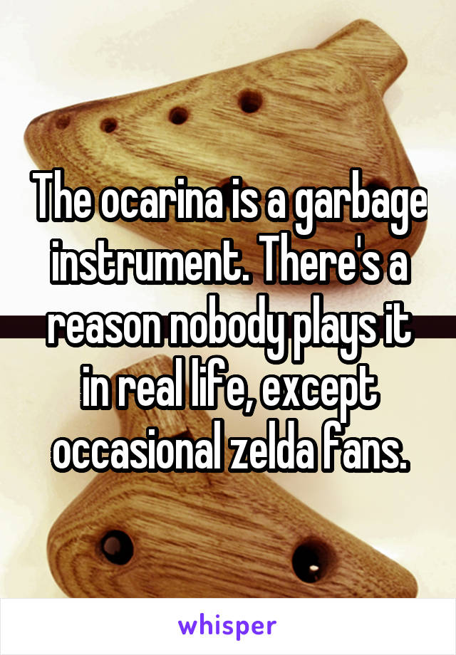 The ocarina is a garbage instrument. There's a reason nobody plays it in real life, except occasional zelda fans.