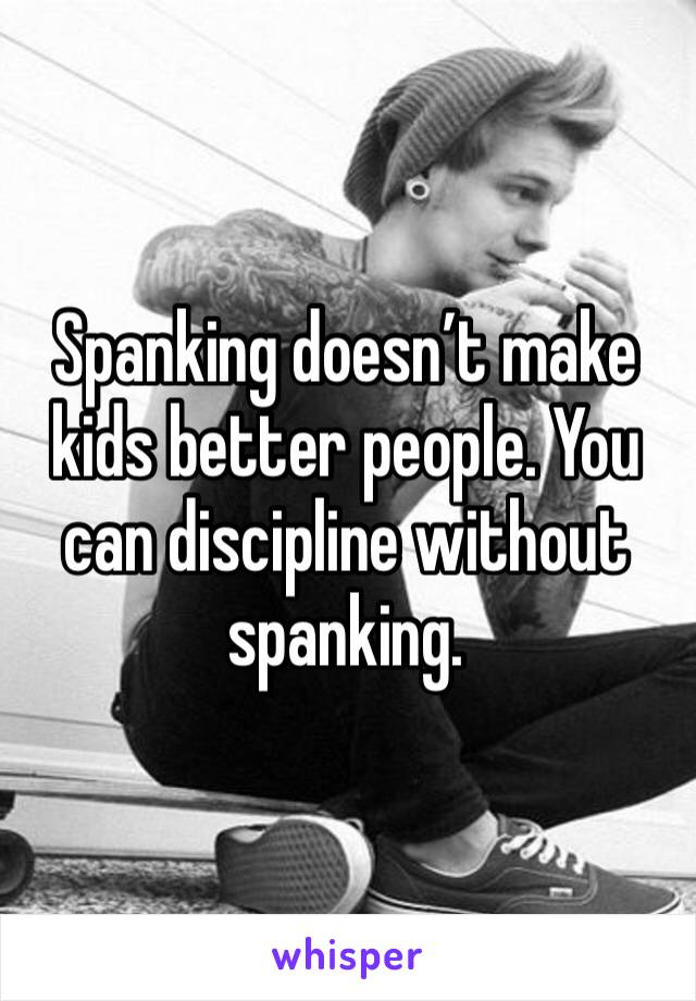 Spanking doesn’t make kids better people. You can discipline without spanking. 