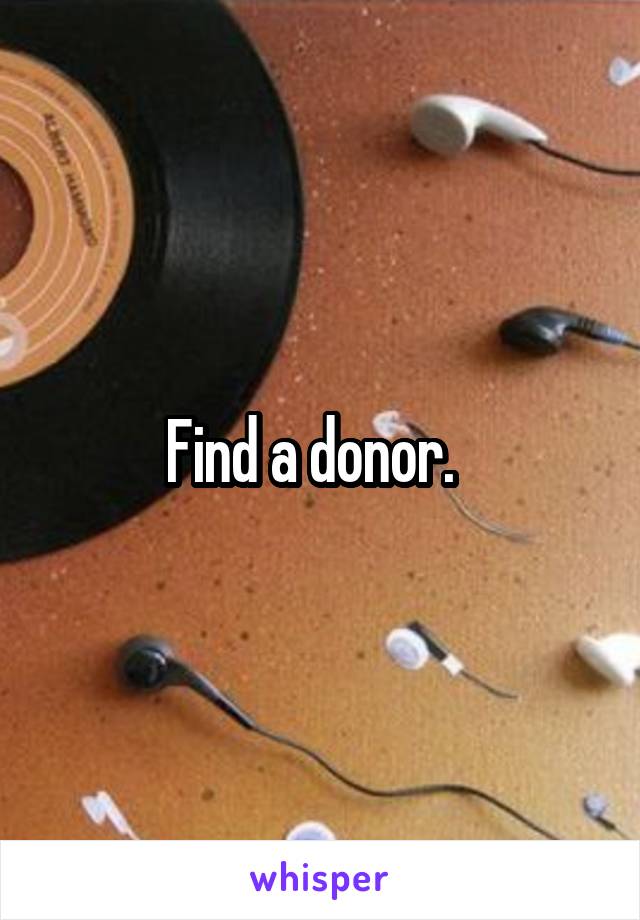 Find a donor.  