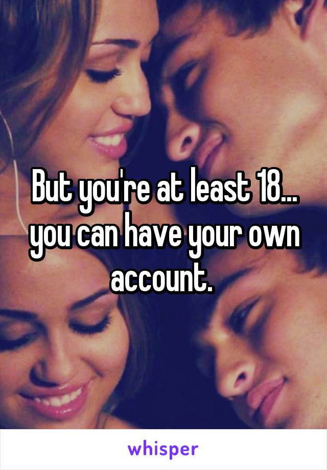 But you're at least 18... you can have your own account. 