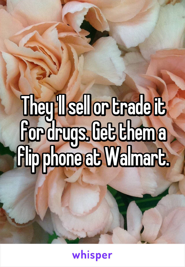 They 'll sell or trade it for drugs. Get them a flip phone at Walmart.