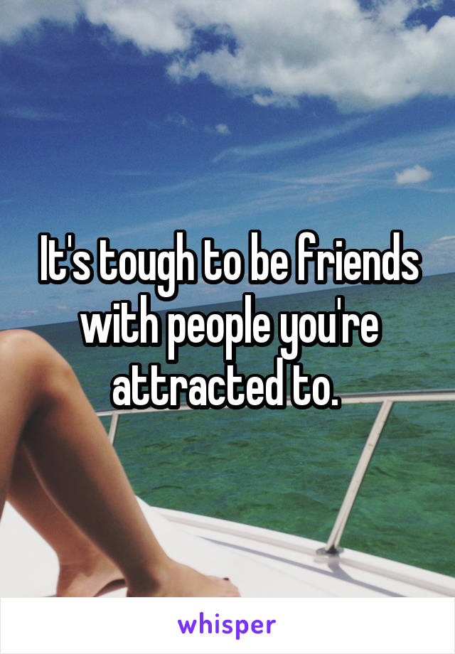 It's tough to be friends with people you're attracted to. 