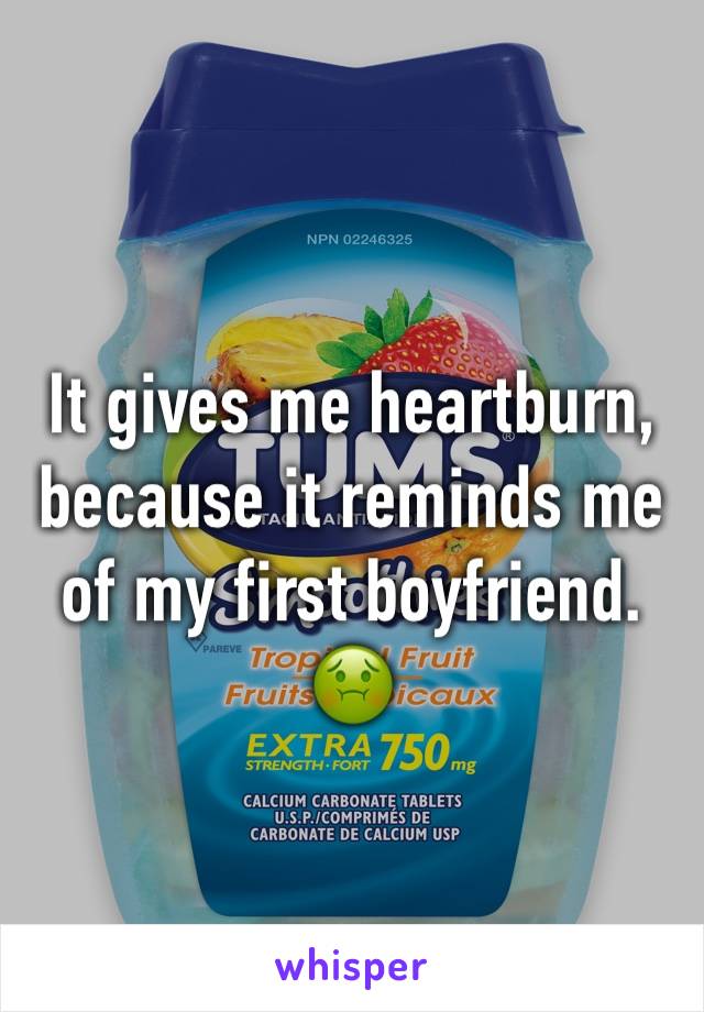 It gives me heartburn, because it reminds me of my first boyfriend.
🤢