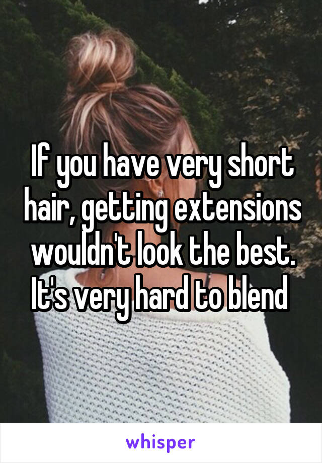 If you have very short hair, getting extensions wouldn't look the best. It's very hard to blend 