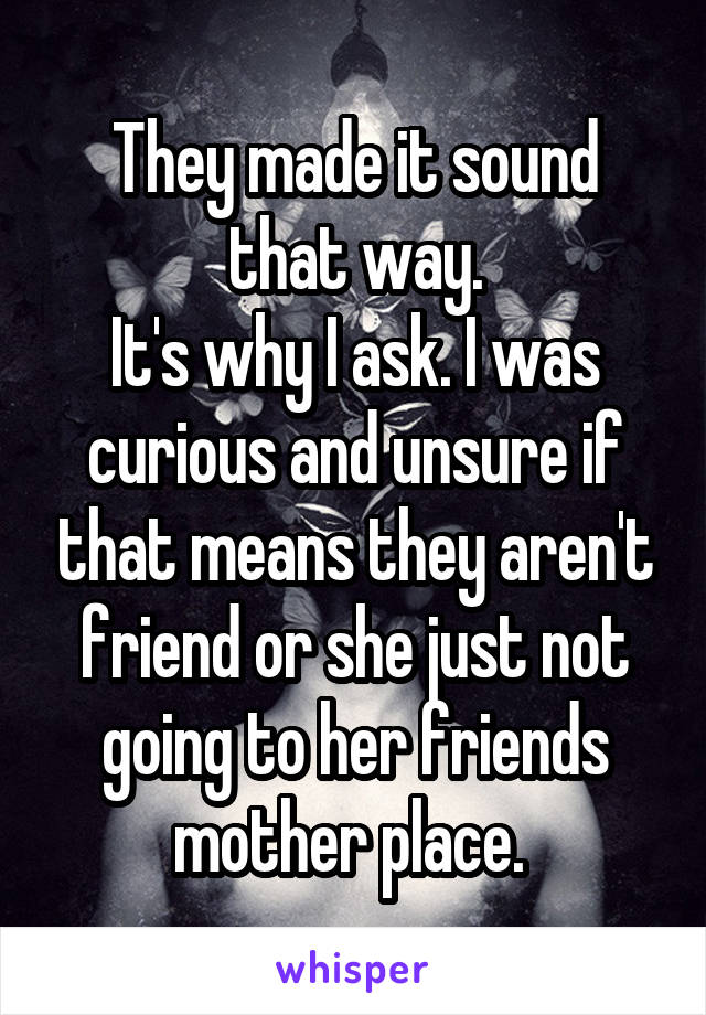 They made it sound that way.
It's why I ask. I was curious and unsure if that means they aren't friend or she just not going to her friends mother place. 