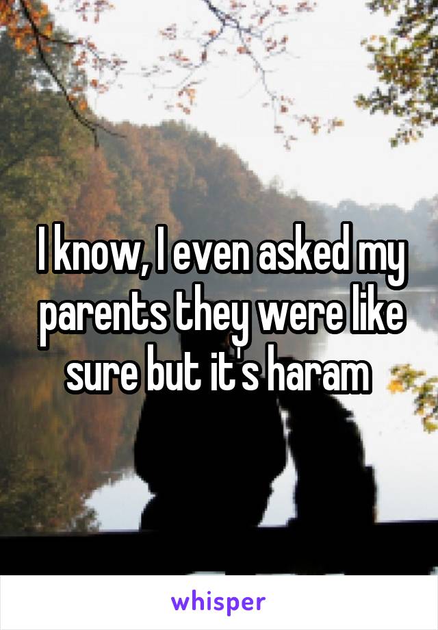 I know, I even asked my parents they were like sure but it's haram 