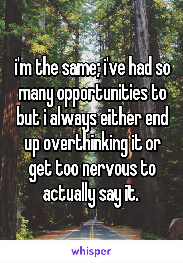 i'm the same; i've had so many opportunities to but i always either end up overthinking it or get too nervous to actually say it. 