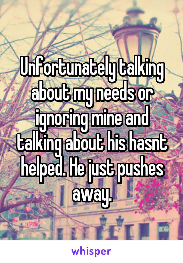 Unfortunately talking about my needs or ignoring mine and talking about his hasnt helped. He just pushes away.