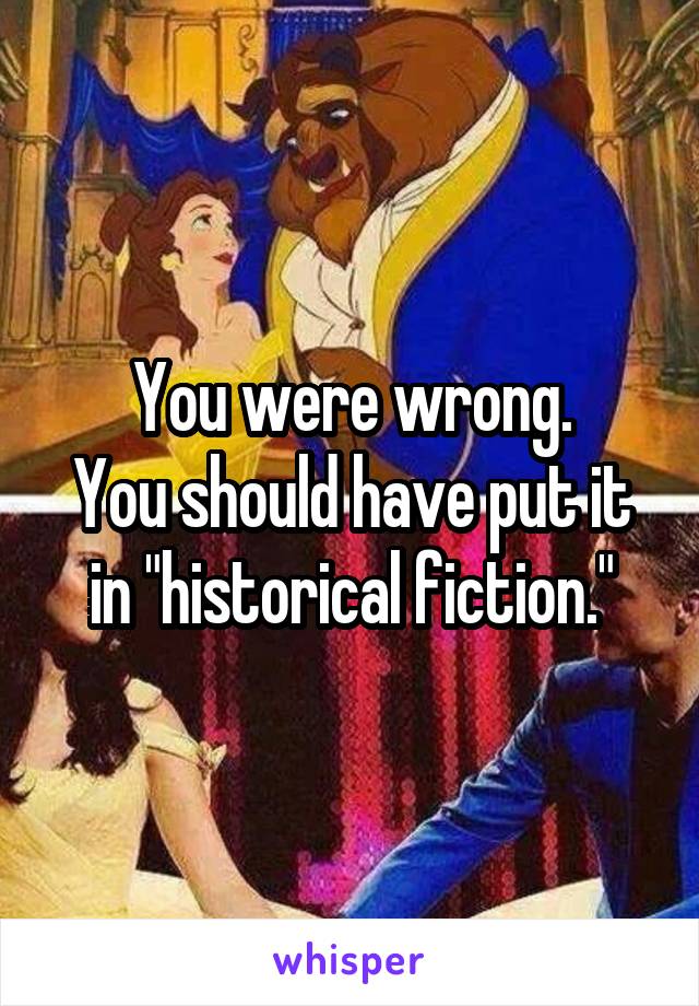 You were wrong.
You should have put it in "historical fiction."