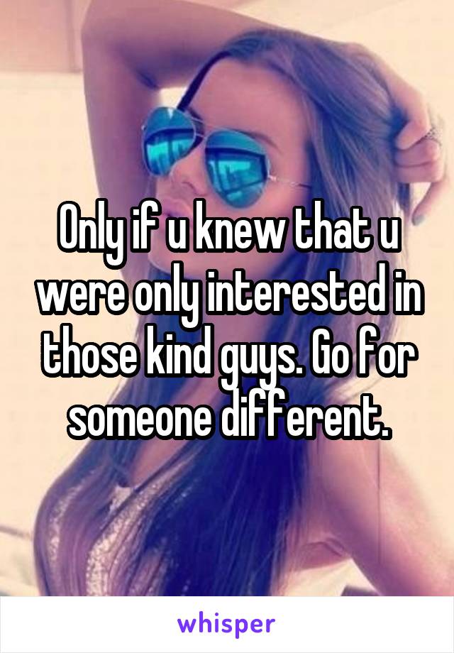 Only if u knew that u were only interested in those kind guys. Go for someone different.