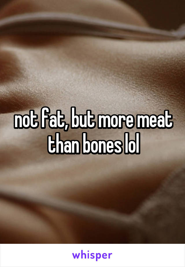 not fat, but more meat than bones lol