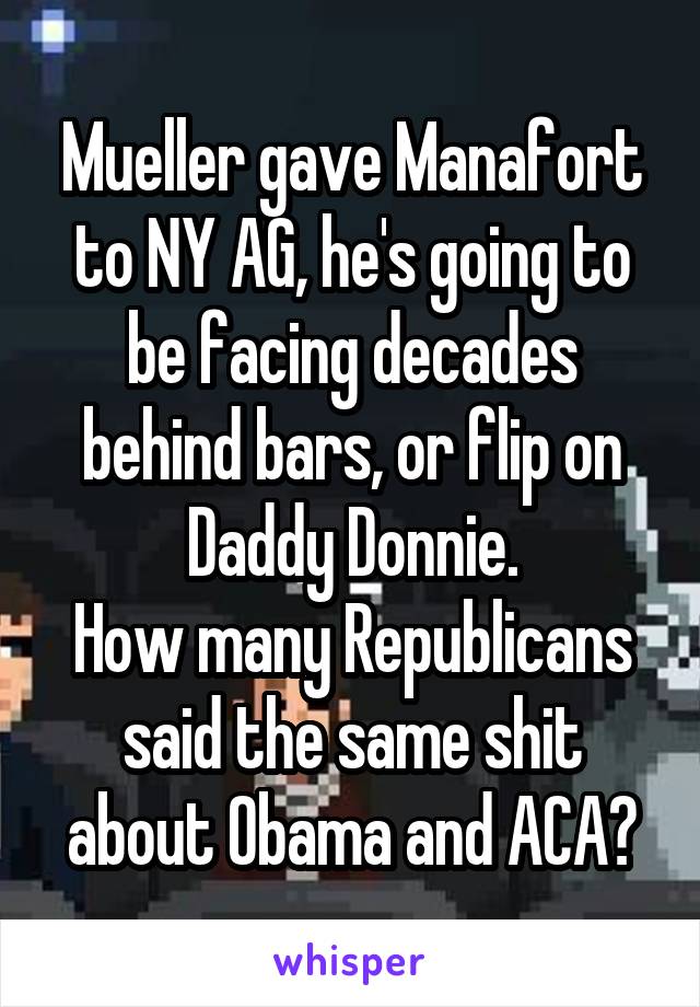 Mueller gave Manafort to NY AG, he's going to be facing decades behind bars, or flip on Daddy Donnie.
How many Republicans said the same shit about Obama and ACA?