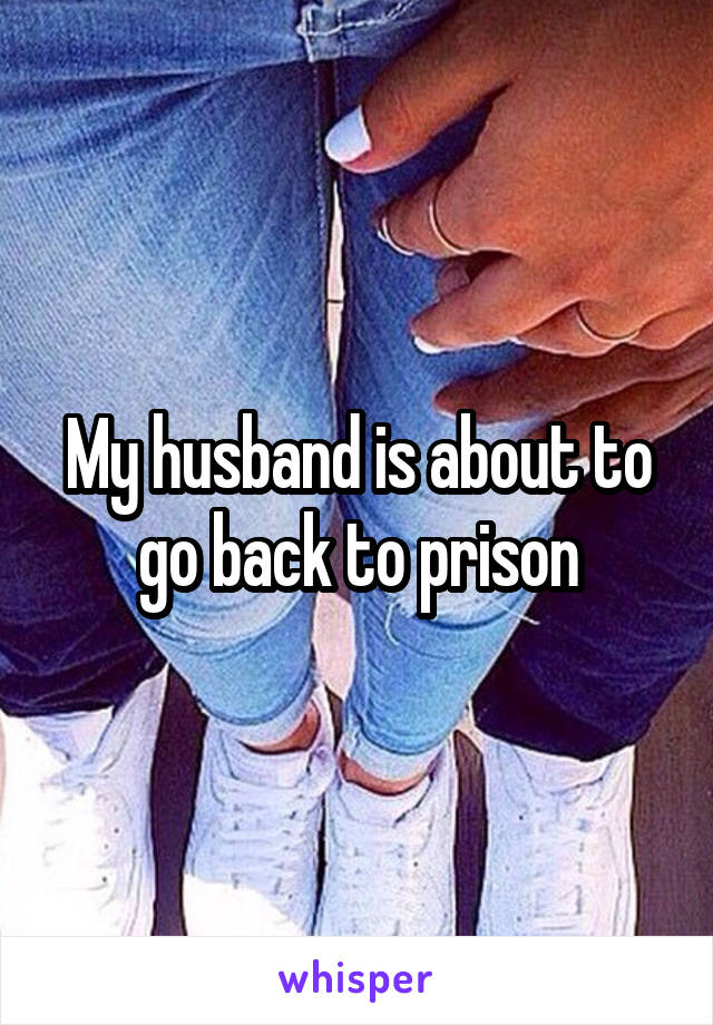 My husband is about to go back to prison