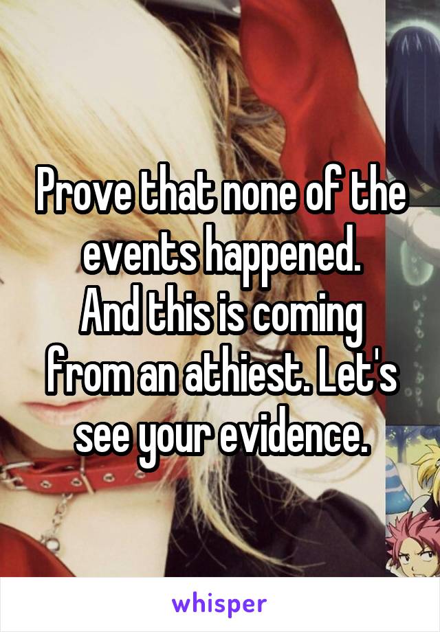 Prove that none of the events happened.
And this is coming from an athiest. Let's see your evidence.