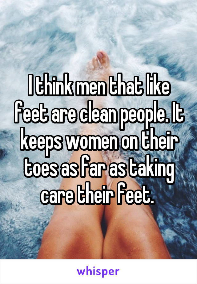 I think men that like feet are clean people. It keeps women on their toes as far as taking care their feet. 