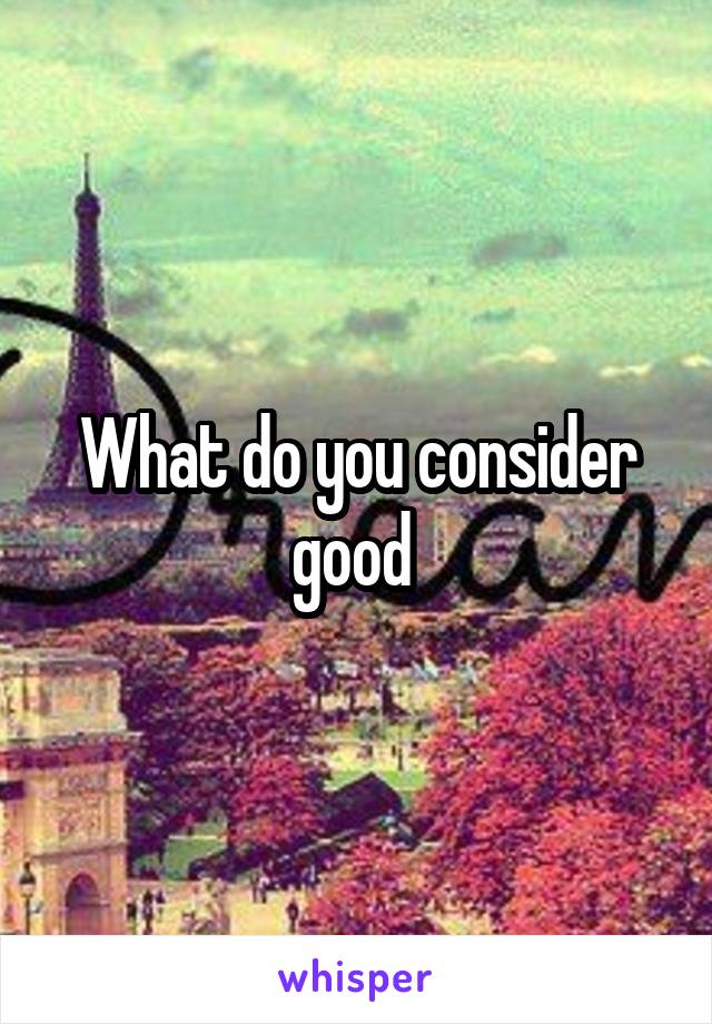 What do you consider good 