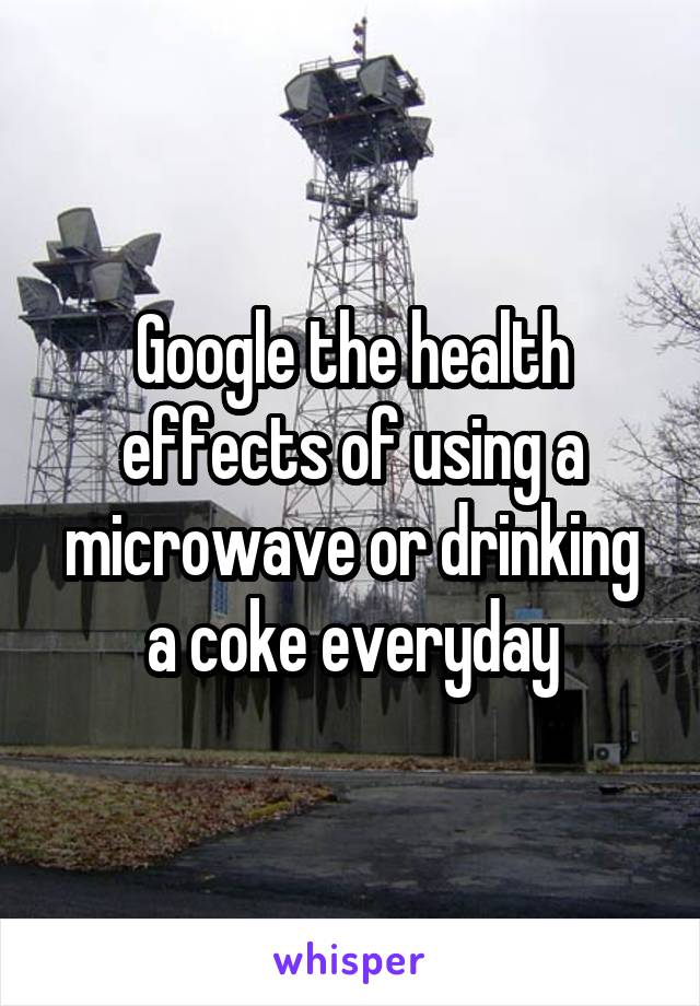 Google the health effects of using a microwave or drinking a coke everyday