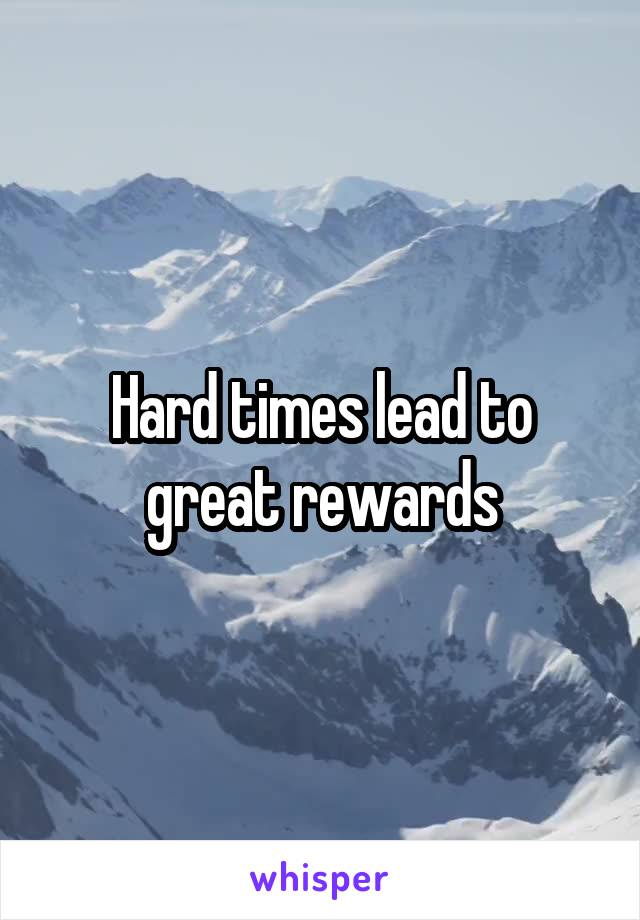 Hard times lead to great rewards