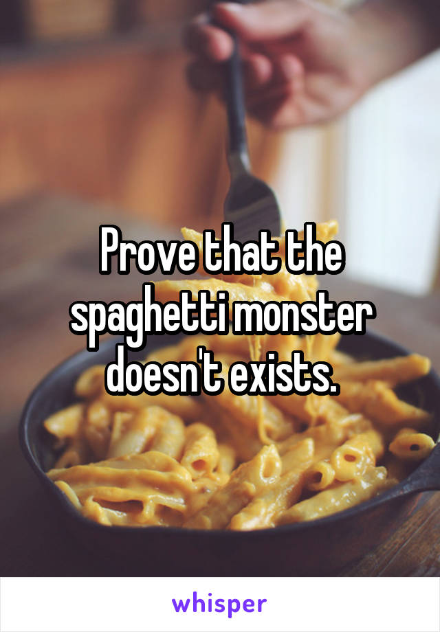 Prove that the spaghetti monster doesn't exists.