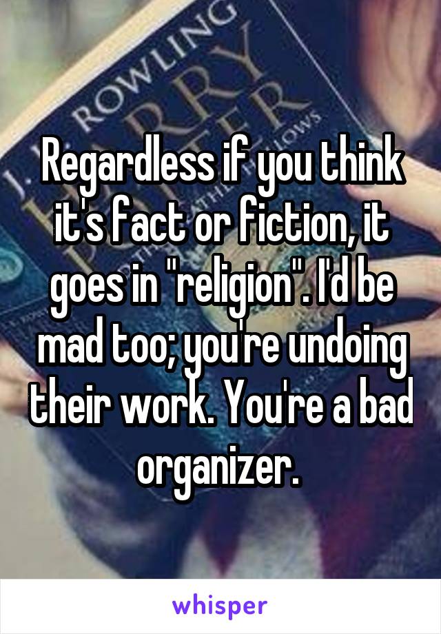 Regardless if you think it's fact or fiction, it goes in "religion". I'd be mad too; you're undoing their work. You're a bad organizer. 