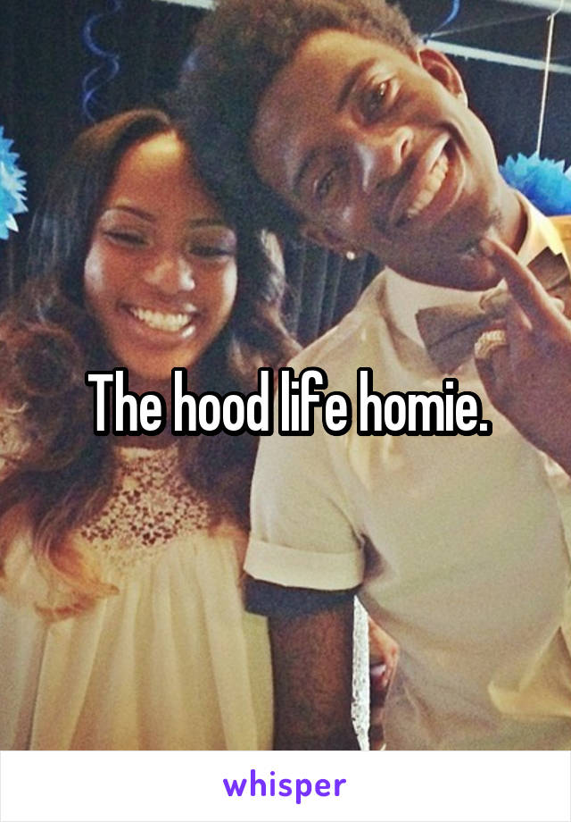 The hood life homie.