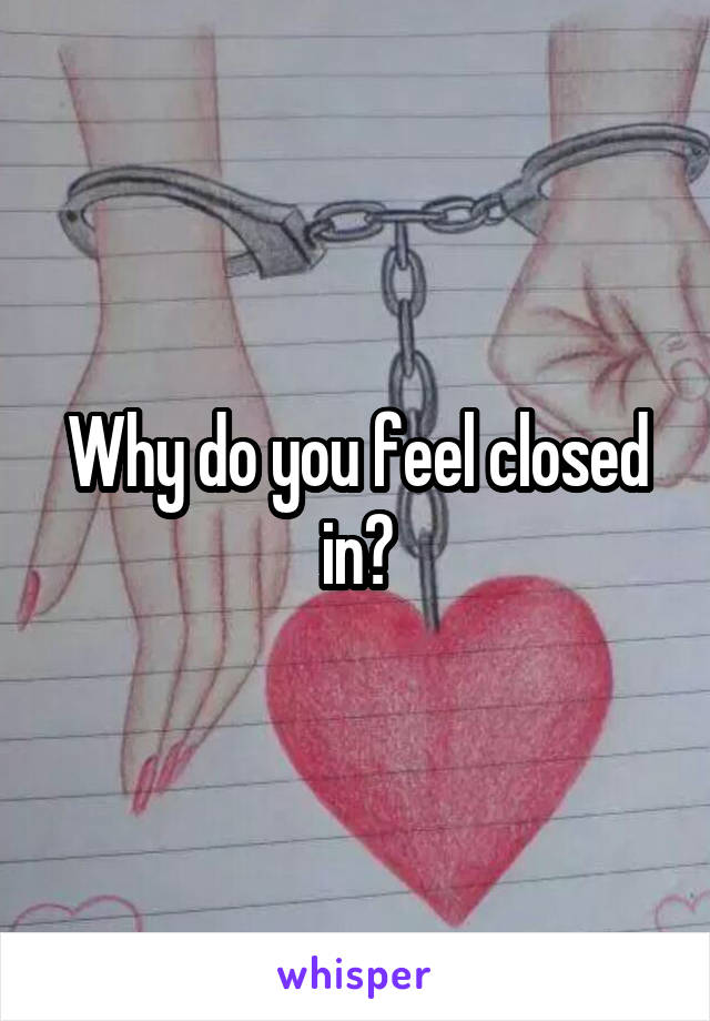 Why do you feel closed in?