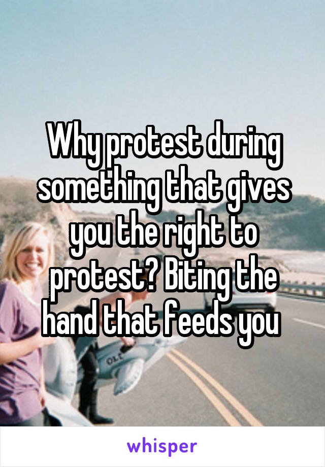 Why protest during something that gives you the right to protest? Biting the hand that feeds you 