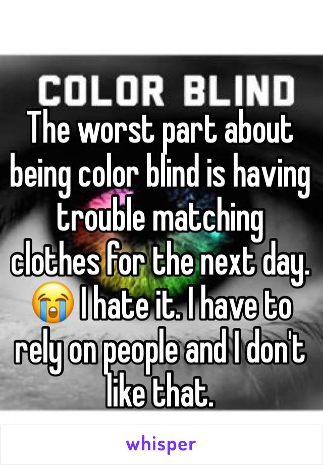 The worst part about being color blind is having trouble matching clothes for the next day. 😭 I hate it. I have to rely on people and I don't like that. 