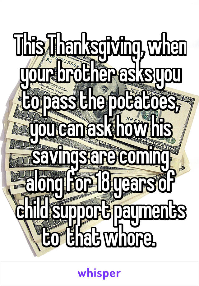 This Thanksgiving, when your brother asks you to pass the potatoes, you can ask how his savings are coming along for 18 years of child support payments to  that whore. 