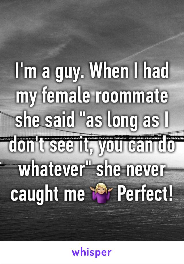 I'm a guy. When I had my female roommate she said "as long as I don't see it, you can do whatever" she never caught me 🤷🏼‍♀️ Perfect!