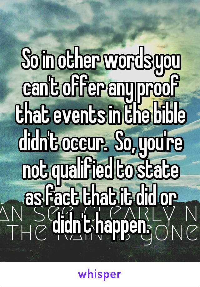 So in other words you can't offer any proof that events in the bible didn't occur.  So, you're not qualified to state as fact that it did or didn't happen.