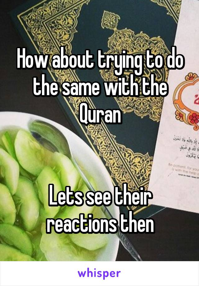 How about trying to do the same with the Quran


Lets see their reactions then